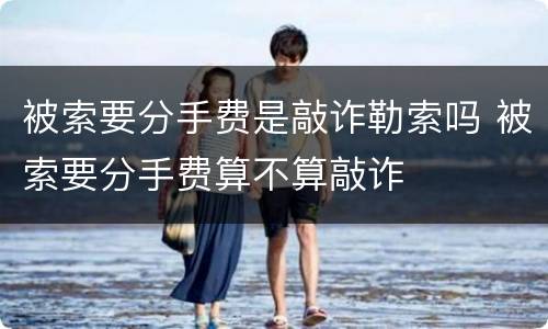 被索要分手费是敲诈勒索吗 被索要分手费算不算敲诈