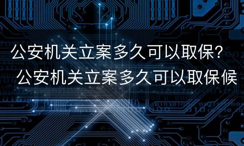 公安机关立案多久可以取保？ 公安机关立案多久可以取保候审呢
