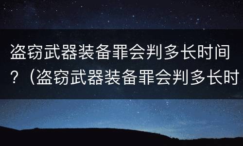 盗窃武器装备罪会判多长时间?（盗窃武器装备罪会判多长时间刑期）