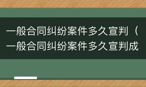 一般合同纠纷案件多久宣判（一般合同纠纷案件多久宣判成功）