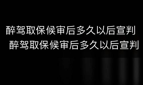 醉驾取保候审后多久以后宣判 醉驾取保候审后多久以后宣判有效