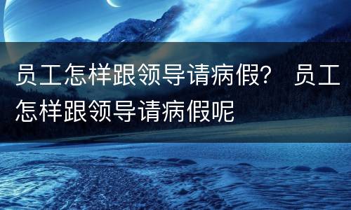 员工怎样跟领导请病假？ 员工怎样跟领导请病假呢