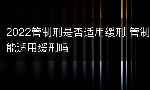 2022管制刑是否适用缓刑 管制能适用缓刑吗