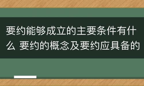 要约能够成立的主要条件有什么 要约的概念及要约应具备的条件