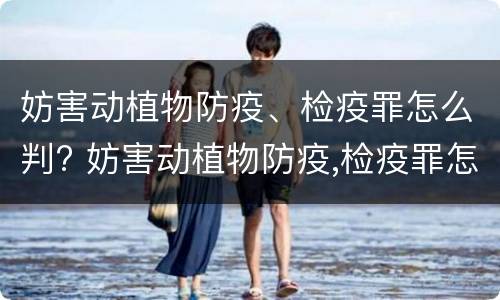 妨害动植物防疫、检疫罪怎么判? 妨害动植物防疫,检疫罪怎么判定
