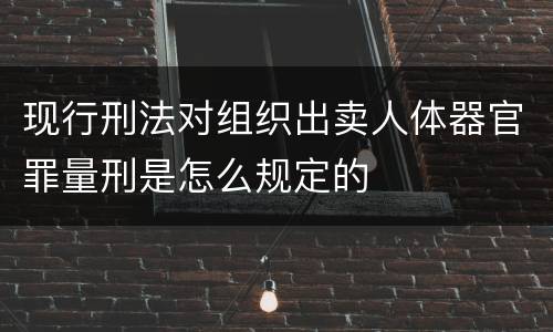 现行刑法对组织出卖人体器官罪量刑是怎么规定的