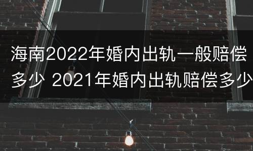 海南2022年婚内出轨一般赔偿多少 2021年婚内出轨赔偿多少