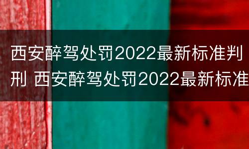 西安醉驾处罚2022最新标准判刑 西安醉驾处罚2022最新标准判刑多少年