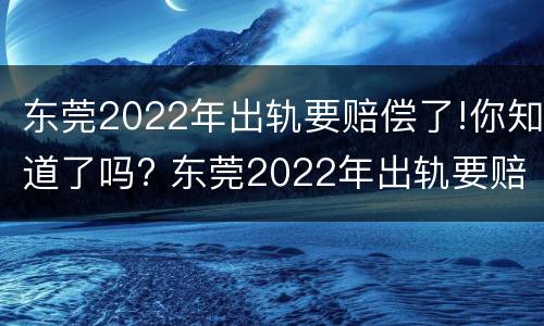 东莞2022年出轨要赔偿了!你知道了吗? 东莞2022年出轨要赔偿了!你知道了吗