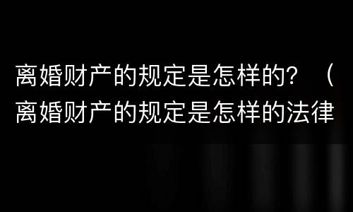 离婚财产的规定是怎样的？（离婚财产的规定是怎样的法律）