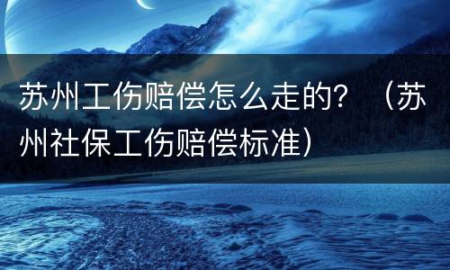 苏州工伤赔偿怎么走的？（苏州社保工伤赔偿标准）
