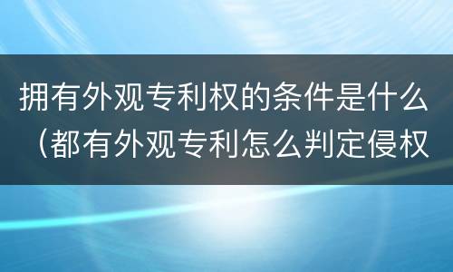 拥有外观专利权的条件是什么（都有外观专利怎么判定侵权）
