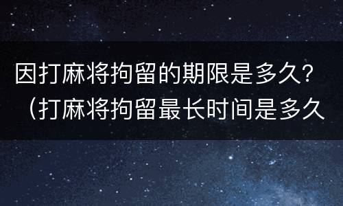 因打麻将拘留的期限是多久？（打麻将拘留最长时间是多久）