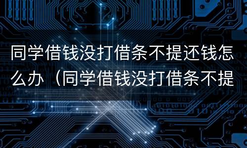 同学借钱没打借条不提还钱怎么办（同学借钱没打借条不提还钱怎么办理）
