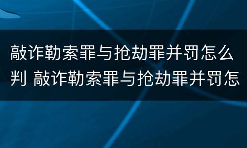 敲诈勒索罪与抢劫罪并罚怎么判 敲诈勒索罪与抢劫罪并罚怎么判决