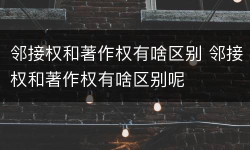 邻接权和著作权有啥区别 邻接权和著作权有啥区别呢