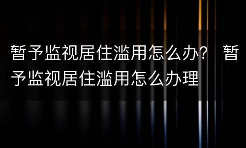 暂予监视居住滥用怎么办？ 暂予监视居住滥用怎么办理