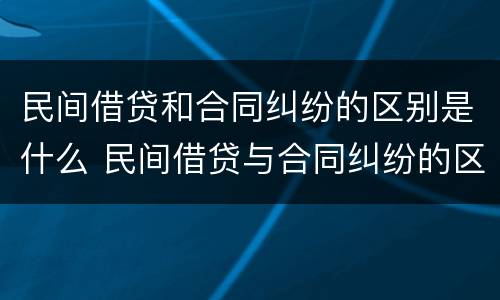民间借贷和合同纠纷的区别是什么 民间借贷与合同纠纷的区别