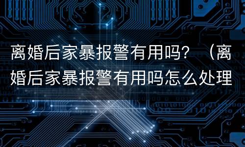 离婚后家暴报警有用吗？（离婚后家暴报警有用吗怎么处理）