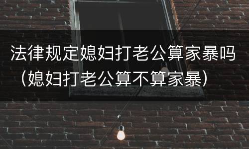 法律规定媳妇打老公算家暴吗（媳妇打老公算不算家暴）