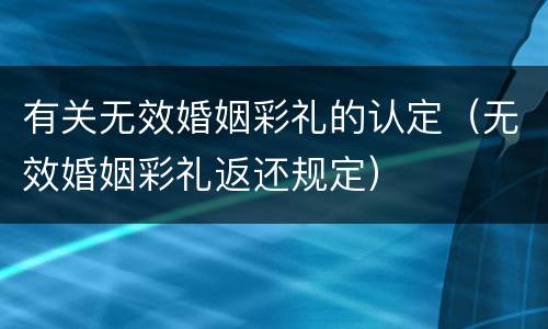 有关无效婚姻彩礼的认定（无效婚姻彩礼返还规定）