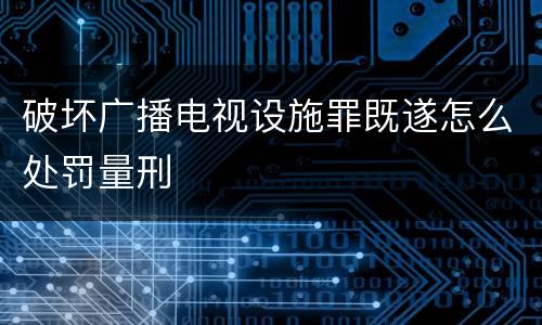 破坏广播电视设施罪既遂怎么处罚量刑