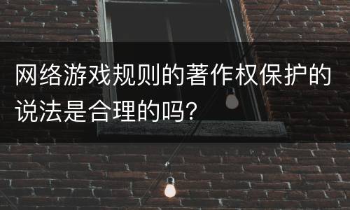 网络游戏规则的著作权保护的说法是合理的吗？