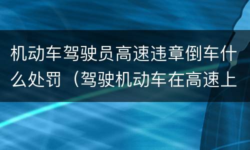 机动车驾驶员高速违章倒车什么处罚（驾驶机动车在高速上倒车一次记几分）