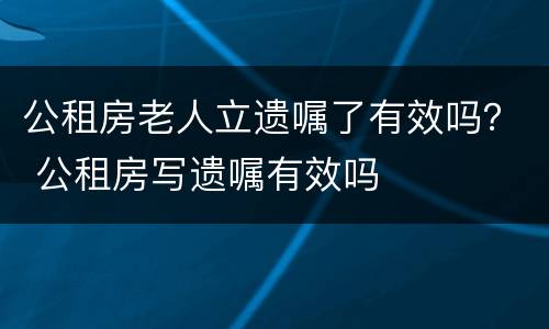 公租房老人立遗嘱了有效吗？ 公租房写遗嘱有效吗