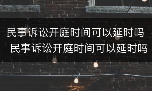 民事诉讼开庭时间可以延时吗 民事诉讼开庭时间可以延时吗多久