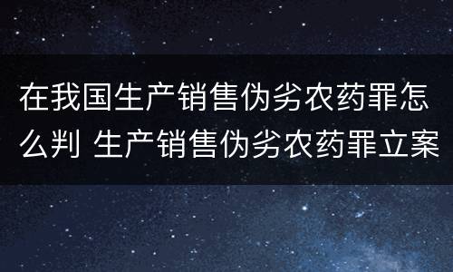 在我国生产销售伪劣农药罪怎么判 生产销售伪劣农药罪立案标准