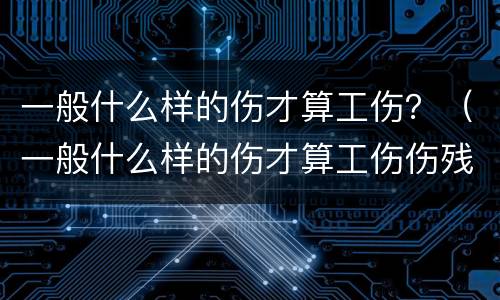 一般什么样的伤才算工伤？（一般什么样的伤才算工伤伤残）