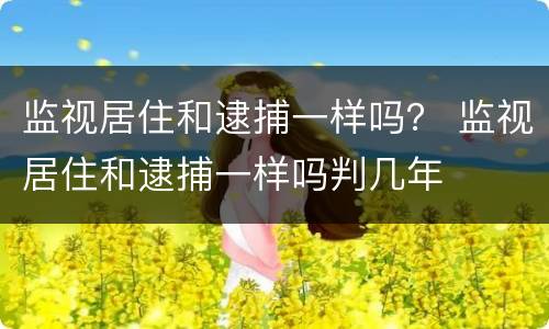 监视居住和逮捕一样吗？ 监视居住和逮捕一样吗判几年