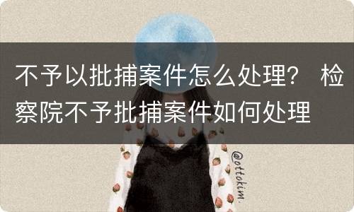不予以批捕案件怎么处理？ 检察院不予批捕案件如何处理