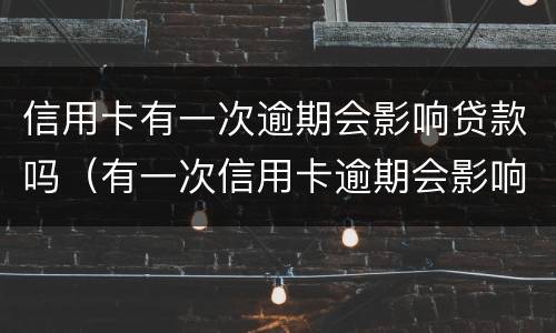 信用卡有一次逾期会影响贷款吗（有一次信用卡逾期会影响房贷吗）