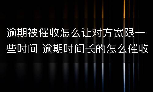 逾期被催收怎么让对方宽限一些时间 逾期时间长的怎么催收