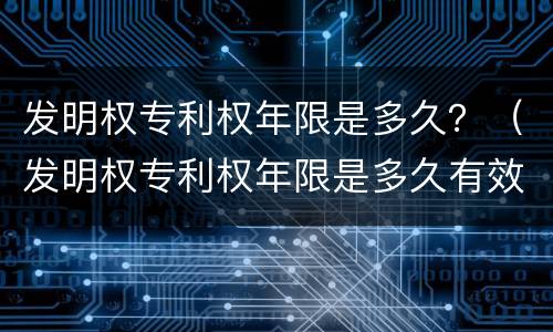 发明权专利权年限是多久？（发明权专利权年限是多久有效）