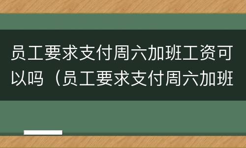 员工要求支付周六加班工资可以吗（员工要求支付周六加班工资可以吗）