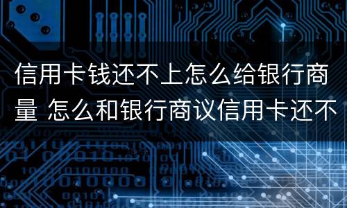 信用卡钱还不上怎么给银行商量 怎么和银行商议信用卡还不上