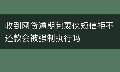 收到网贷逾期包裹侠短信拒不还款会被强制执行吗