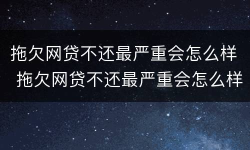 拖欠网贷不还最严重会怎么样 拖欠网贷不还最严重会怎么样吗