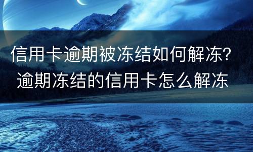 信用卡逾期被冻结如何解冻？ 逾期冻结的信用卡怎么解冻