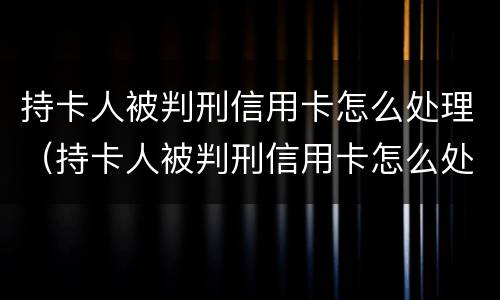 持卡人被判刑信用卡怎么处理（持卡人被判刑信用卡怎么处理好）