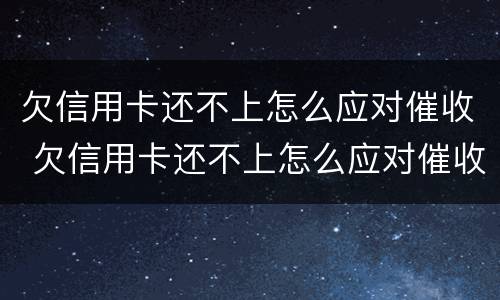 欠信用卡还不上怎么应对催收 欠信用卡还不上怎么应对催收公司