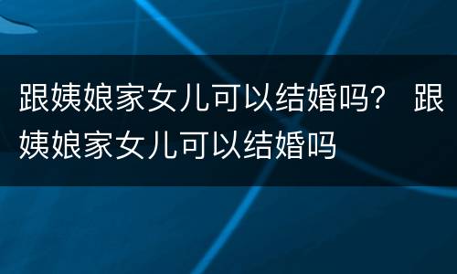 跟姨娘家女儿可以结婚吗？ 跟姨娘家女儿可以结婚吗