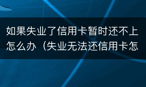 如果失业了信用卡暂时还不上怎么办（失业无法还信用卡怎么办）