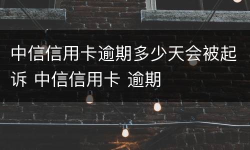中信信用卡逾期多少天会被起诉 中信信用卡 逾期