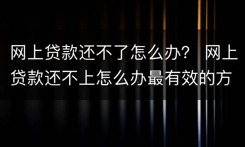 网上贷款还不了怎么办？ 网上贷款还不上怎么办最有效的方法
