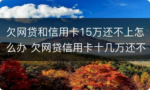 欠网贷和信用卡15万还不上怎么办 欠网贷信用卡十几万还不上怎么办