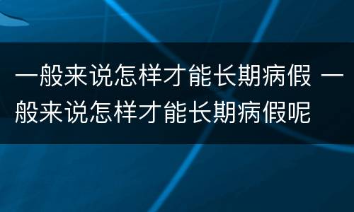 一般来说怎样才能长期病假 一般来说怎样才能长期病假呢